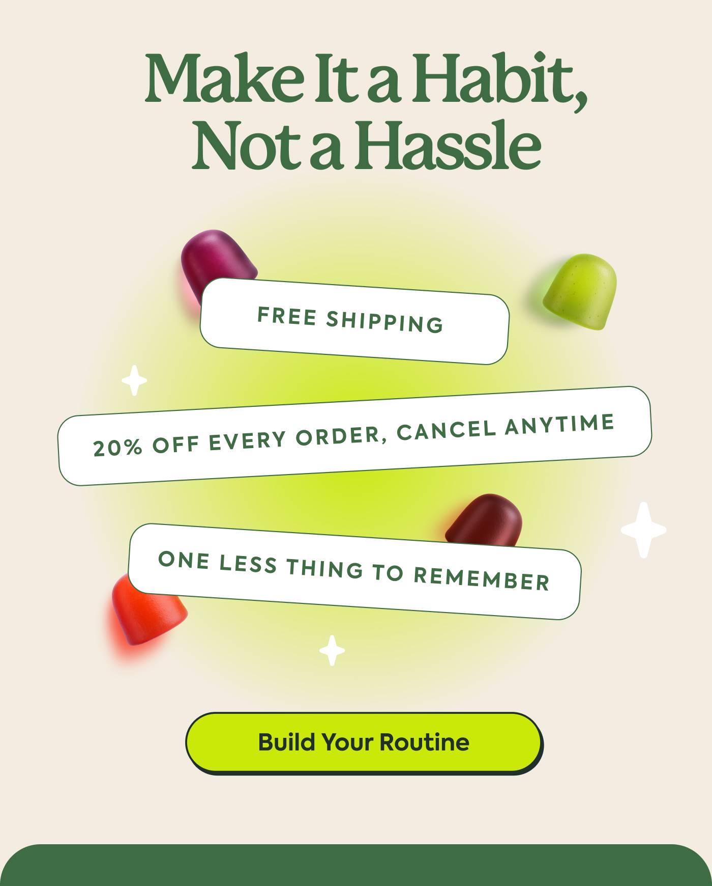Make It a Habit, Not a Hassle  20% off every order, cancel anytime FREE shipping  One less thing to remember. Build Your Routine
