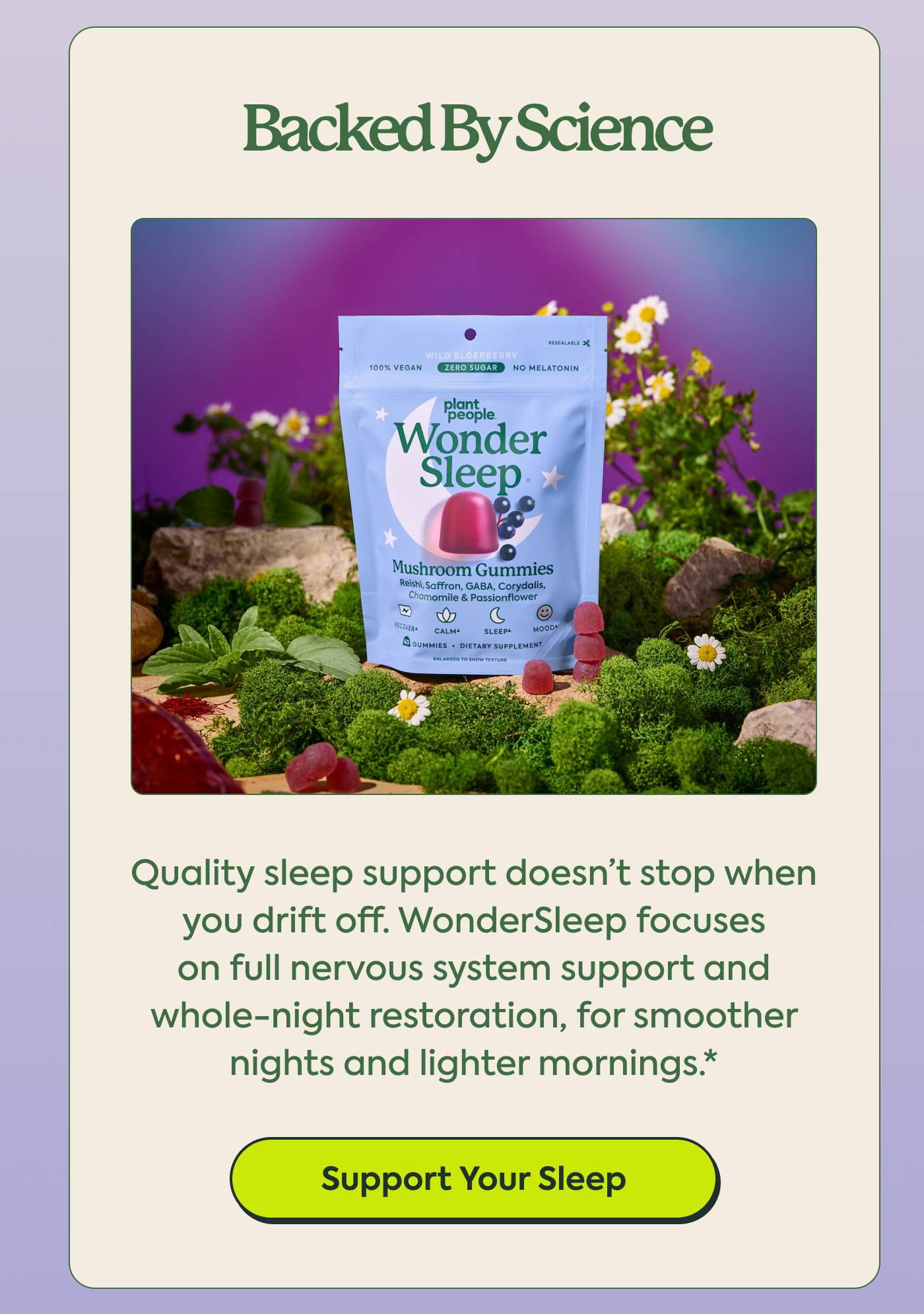 Backed by Science Quality sleep support doesn’t stop when you drift off. WonderSleep focuses on full nervous system support and whole-night restoration, for smoother nights and lighter mornings. SUPPORT YOUR SLEEP