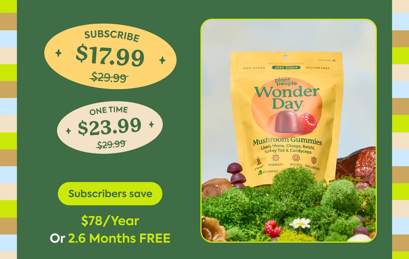 WonderDay One-time (20% off): $29.99 → $23.99 Subscribe (40% off): $29.99 → $17.99 Subscribers save $78/year or 2.6 months FREE
