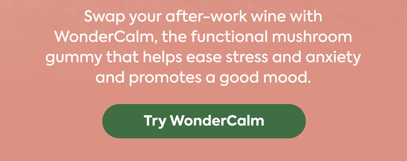 Swap your after-work wine with WonderCalm, the functional mushroom gummy that helps ease stress and anxiety and promotes a good mood. Try WonderCalm