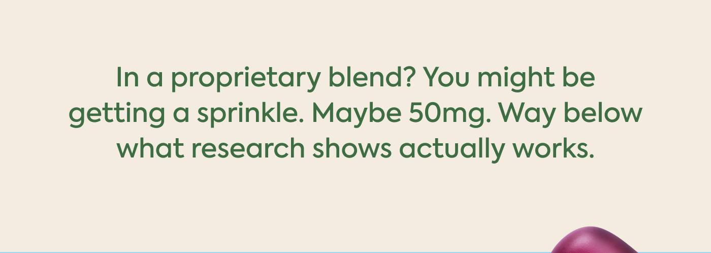 In a proprietary blend? You might be  getting a sprinkle. Maybe 50mg. Way below  what research shows actually works. In a proprietary blend? You might be  getting a sprinkle. Maybe 50mg. Way below  what research shows actually works.
