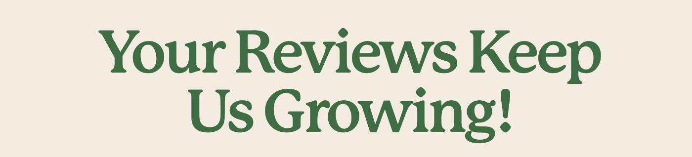 Your Reviews Keep Us Growing! Your Reviews Keep Us Growing!