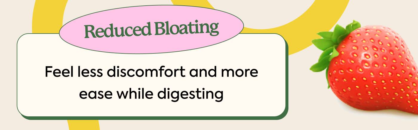Reduced Bloating 2 Feel less discomfort and more ease while digesting 