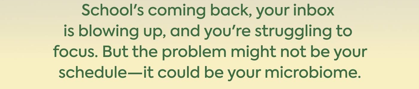 School's coming back, your inbox is blowing up, and you're struggling to focus. But the problem might not be your schedule—it could be your microbiome.