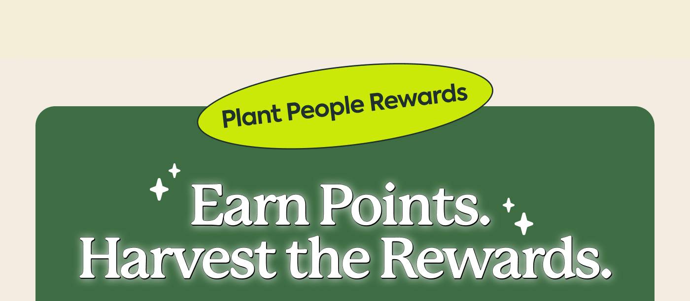 Plant People Rewards Earn points. Harvest the rewards. Plant People Rewards Earn points. Harvest the rewards.