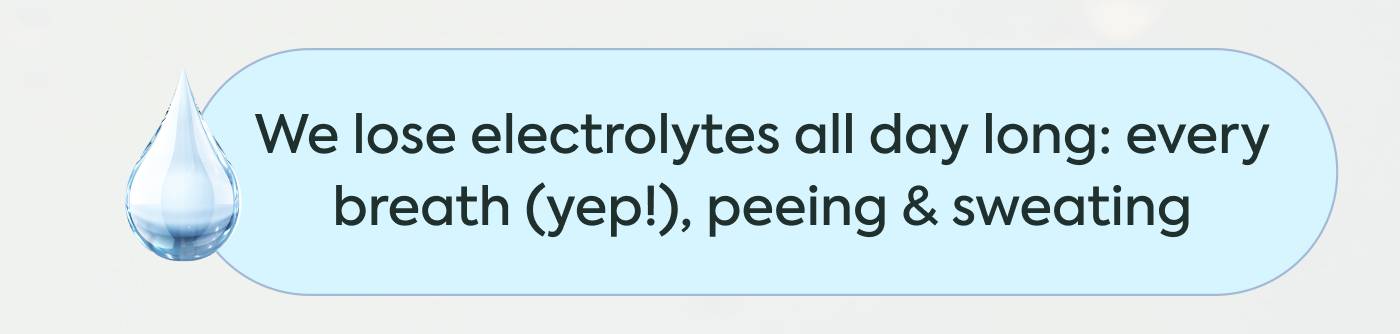 We lose electrolytes all day long: every breath (yep!), peeing & sweating