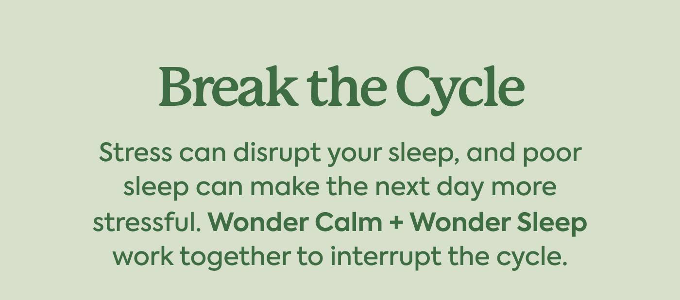 Break the Cycle Stress can disrupt your sleep, and poor sleep can make the next day more stressful. Wonder Calm + Wonder Sleep work together to interrupt the cycle.