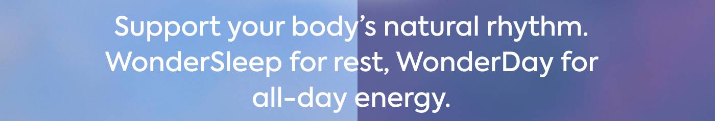 Support your body’s natural rhythm. WonderSleep for rest, WonderDay for all-day energy.