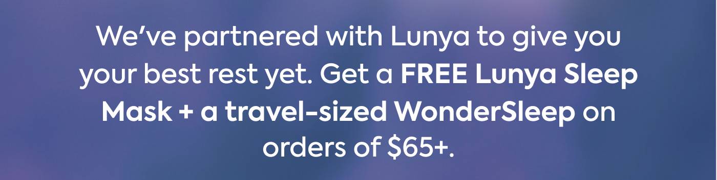 Sleep Awareness Week The Sleep of Your Dreams A better tomorrow starts tonight.  We've partnered with Lunya to give you your best rest yet. Get a FREE Lunya Sleep Mask + a travel-sized WonderSleep on orders of $65+.  CLAIM YOUR GIFT