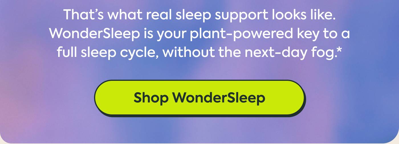 That’s what real sleep support looks like. WonderSleep is your plant-powered key to a full sleep cycle, without the next-day fog. SHOP WONDERSLEEP