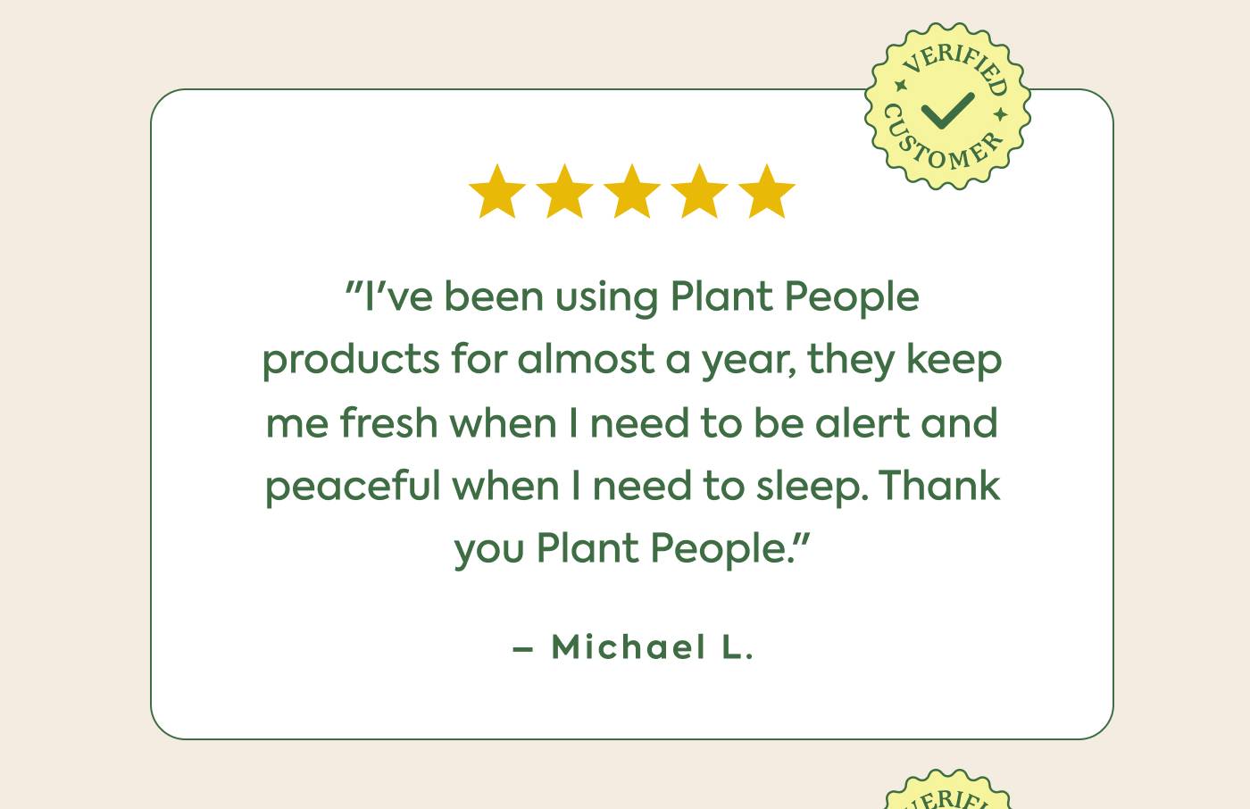 "I've been using Plant People products for almost a year, they keep  me fresh when | need to be alert and  peaceful when | need to sleep. Thank   you Plant People.”  - Michael L. "I've been using Plant People products for almost a year, they keep  me fresh when | need to be alert and  peaceful when | need to sleep. Thank   you Plant People.”  - Michael L.