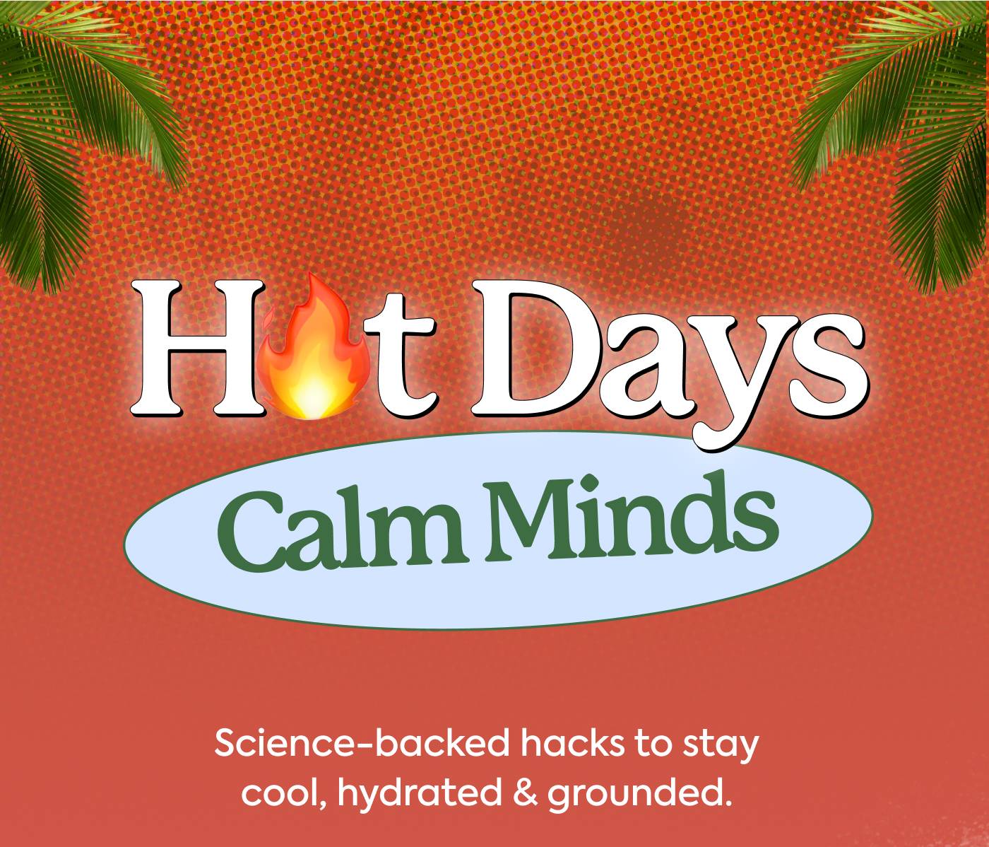 Hot Days, Calm Minds Science-backed hacks to stay cool, hydrated & grounded.