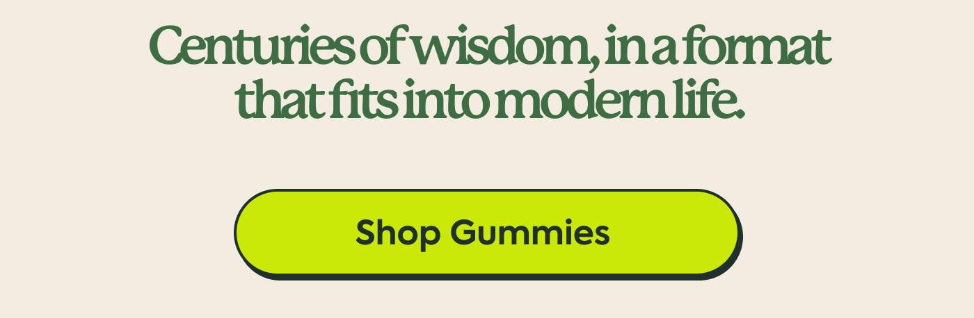 Centuries of wisdom, in a format that fits into modern life. Shop Gummies