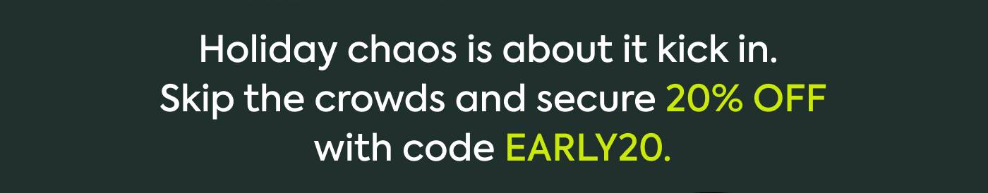 Holiday chaos is about to kick in. Beat the crowds (and flu season) with code EARLY20.