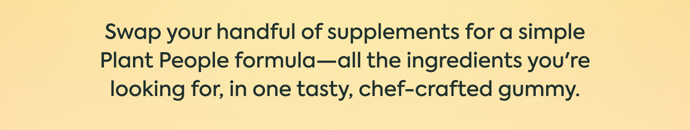 Swap your handful of supplements for a simple Plant People formula—all the ingredients you're looking for, in one tasty, chef-crafted gummy.