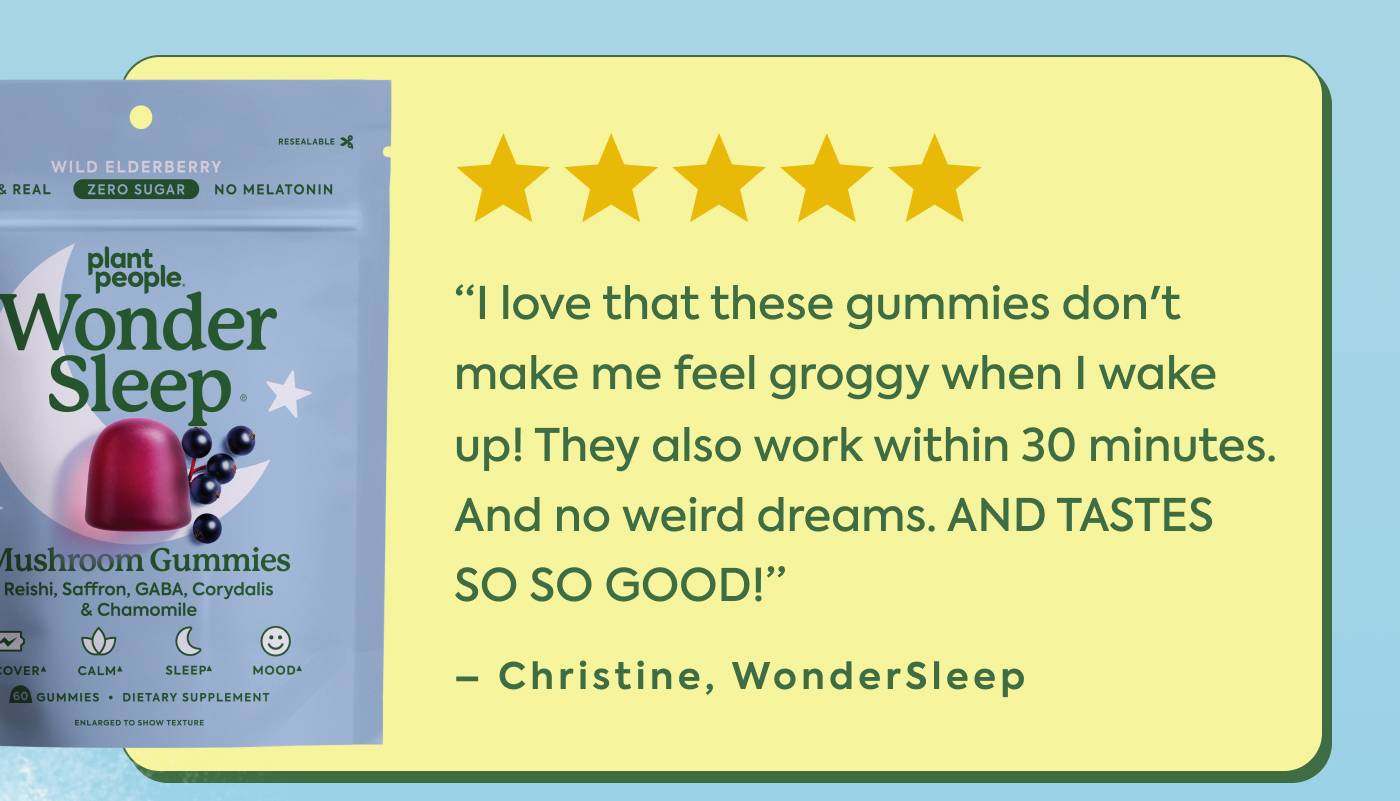 “I love that these gummies don't make me feel groggy when I wake up! They also work within 30 minutes. And no weird dreams. AND TASTES SO SO GOOD!” Chrstine, [WonderSleep]