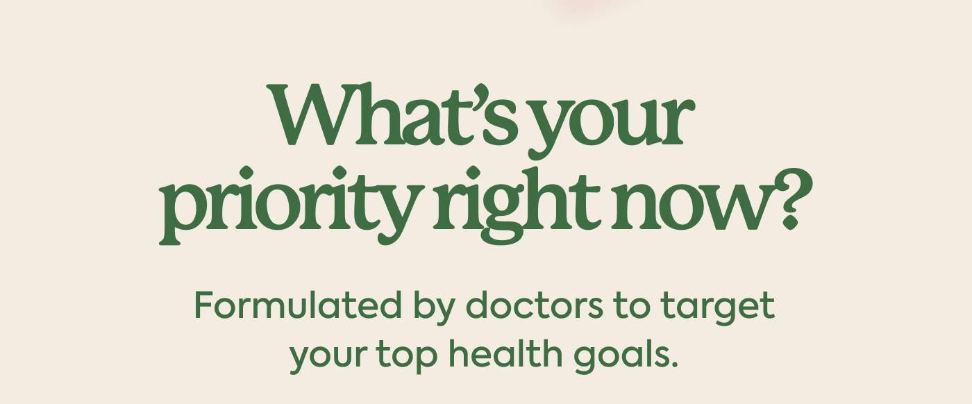 What’s your priority right now? Formulated by doctors to target your top health goals.