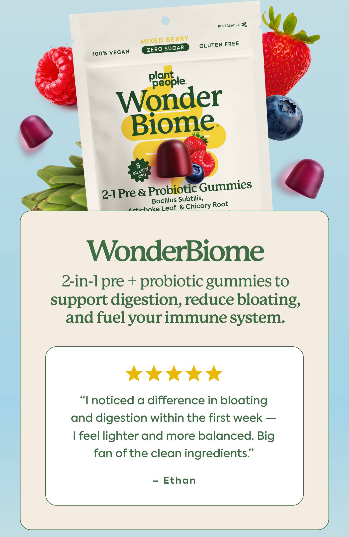 WonderBiome. ⭐️⭐️⭐️⭐️⭐️ “I noticed a difference in bloating and digestion within the first week — I feel lighter and more balanced. Big fan of the clean ingredients.” - Ethan