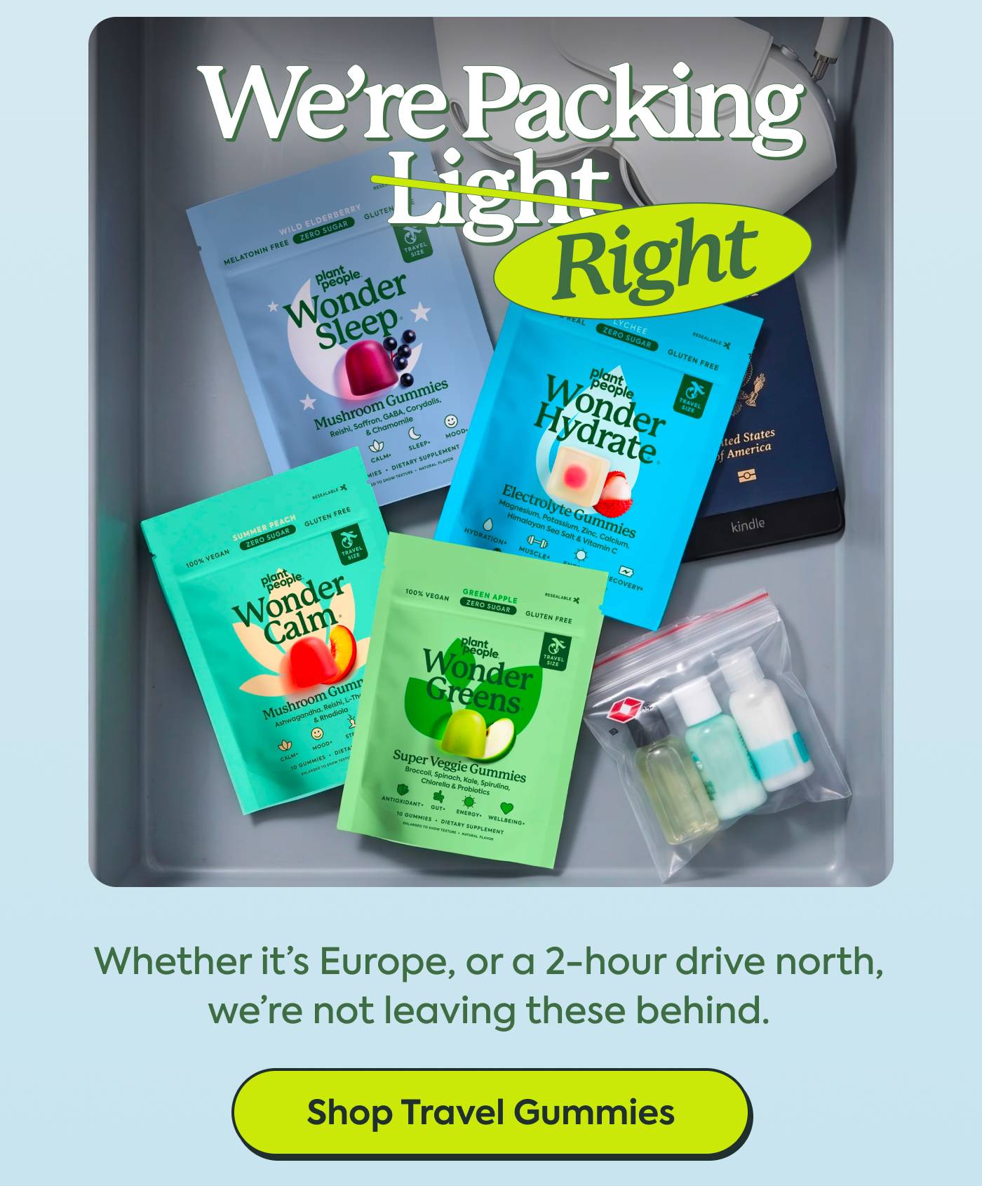  We’re Packing Light Right Whether it’s Europe, or a 2-hour drive north, we’re not leaving these behind. Shop Travel Gummies