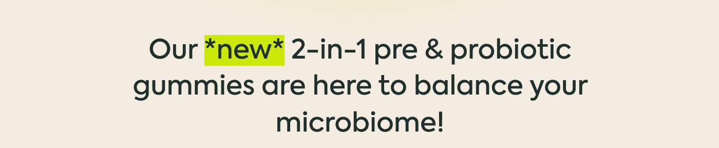 Our *new* 2-in-1 pre & probiotic gummies are here to balance your microbiome!