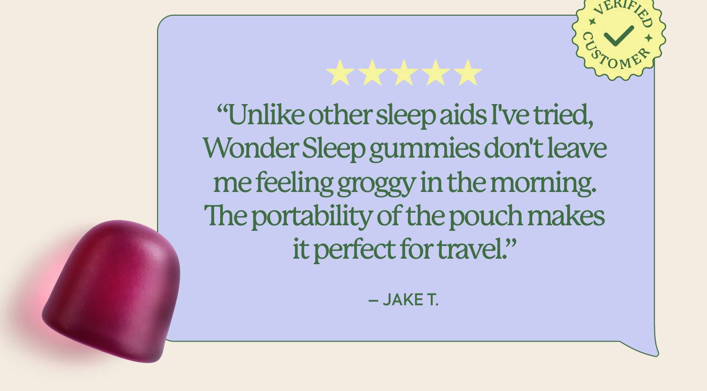 “Unlike other sleep aids I've tried, WonderSleep gummies don't leave me feeling groggy in the morning. The portability of the pouch makes it perfect for travel.” - Jake T.
