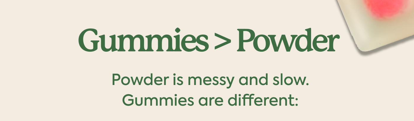 Gummies > Powder | Powder is messy and slow. Gummies are different: