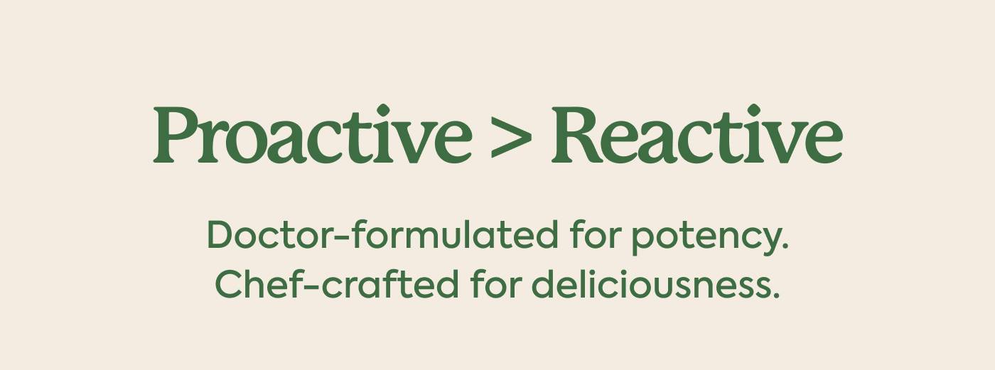 Proactive > Reactive Doctor-formulated for potency. Chef-crafted for deliciousness.