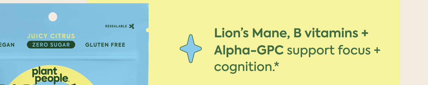 Lion's Mane, B vitamins + Alpha-GPC support focus + cognition.*