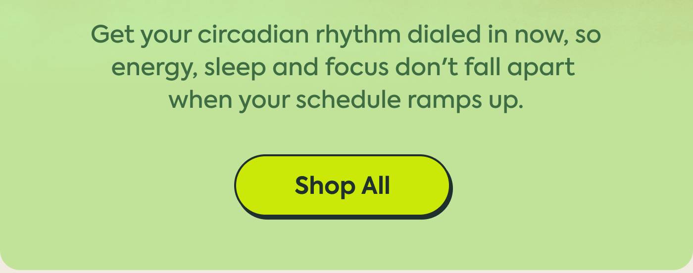 Get your circadian rhythm dialed in now, so energy, sleep, and focus don't fall apart when your schedule ramps up. | Shop All