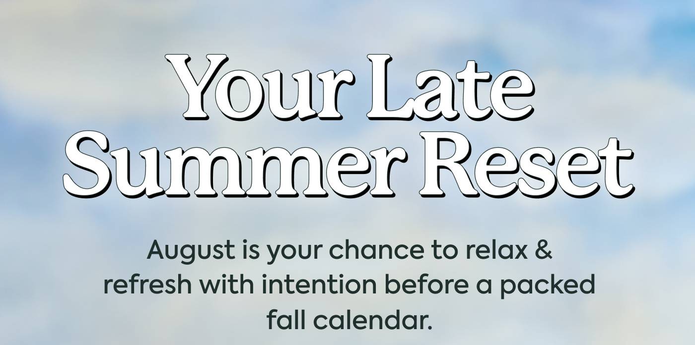 Your Late Summer Reset August is your chance to relax & refresh with intention before a packed fall calendar. 