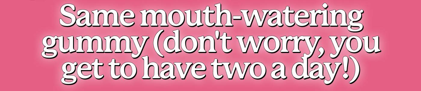 🍉  Same mouth-watering gummy (don't worry, you get to have two a day!)