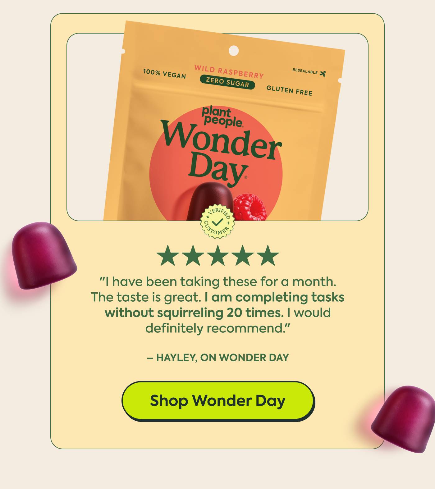Hayley, on Wonder Day ★★★★★ Verified buyer  "I have been taking these for a month. The taste is great. I am completing tasks without squirreling 20 times. I would definitely recommend."