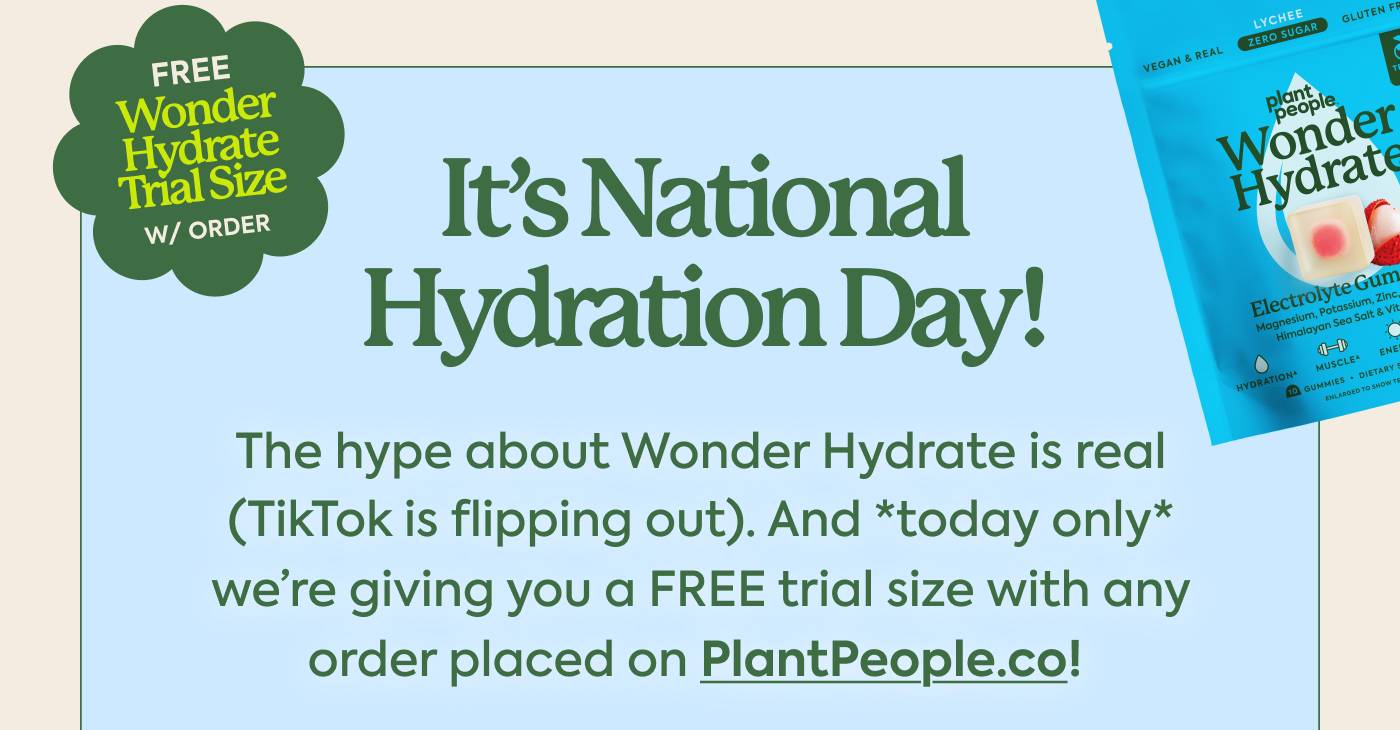 It’s National Hydration Day! The hype about Wonder Hydrate is real (TikTok is flipping out). And *today only* we’re giving you a FREE trial size with any order placed on PlantPeople.co!