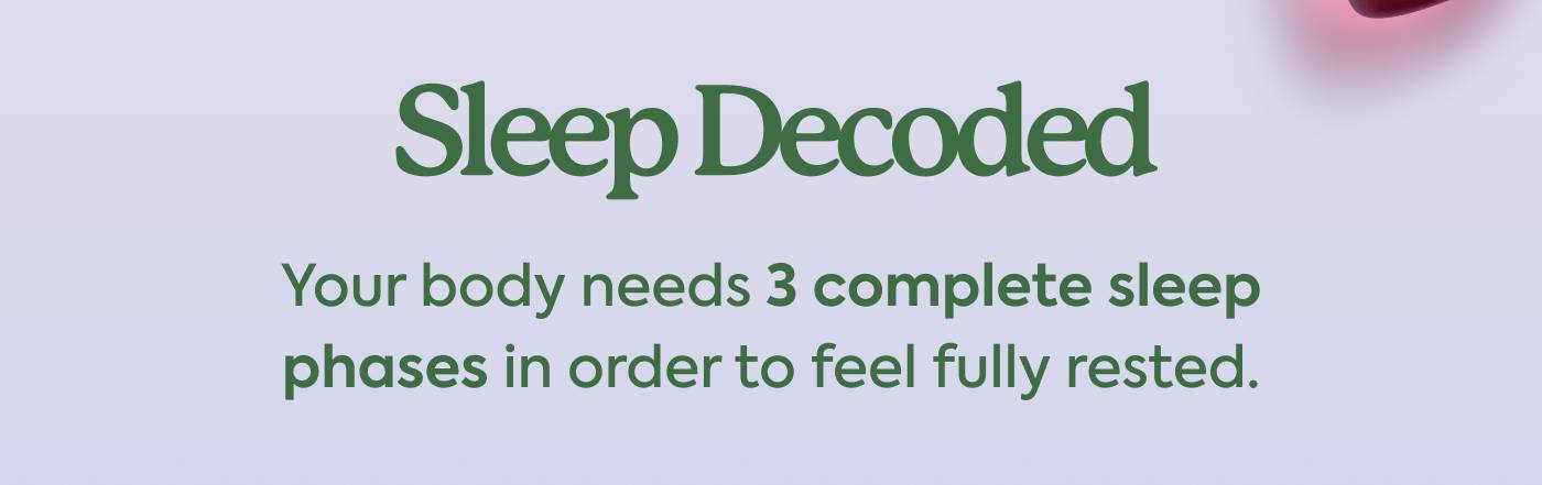 Sleep Decoded Your body needs 3 complete sleep phases in order to feel fully rested.