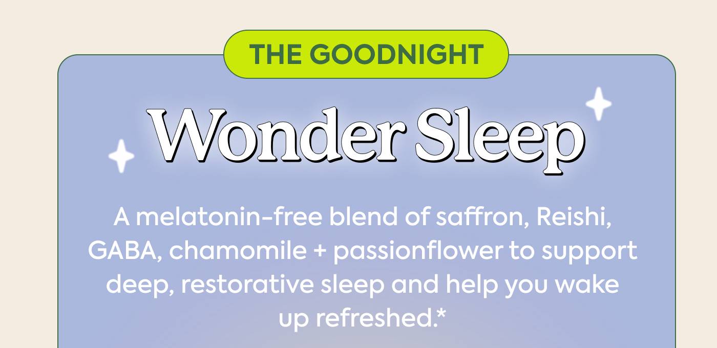 THE GOODNIGHT: Wonder Sleep | A melatonin-free blend of saffron, Reishi, GABA, chamomile + passionflower to support deep, restorative sleep and help you wake up refreshed.*