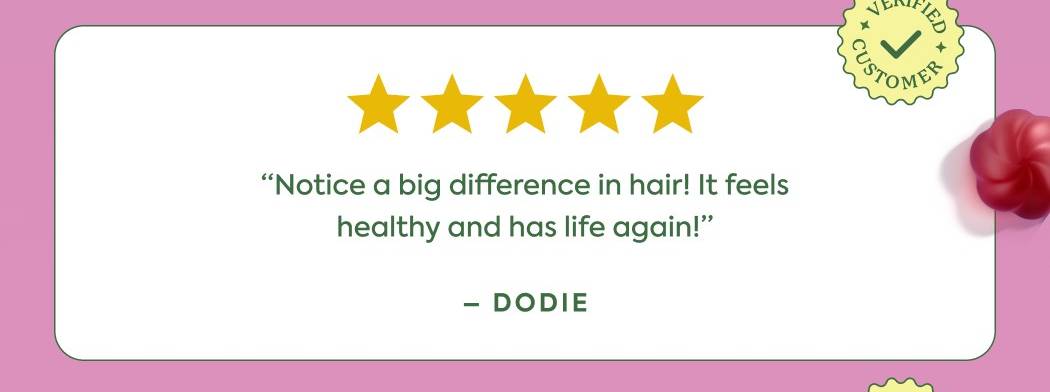 “Notice a big difference in hair! It feels healthy and has life again!” - Dodie