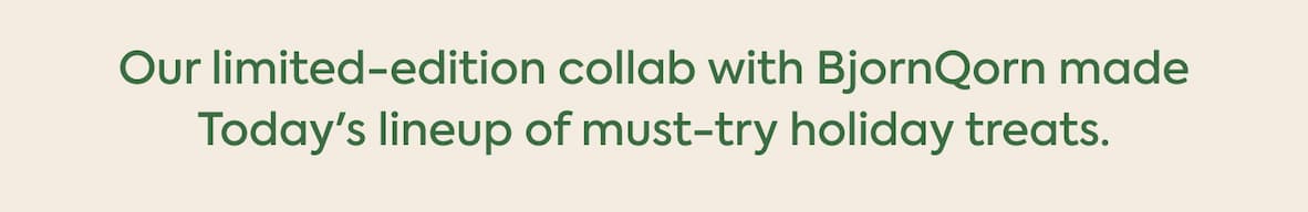 Our limited-edition collab with BjornQorn made Today's lineup of must-try holiday treats.