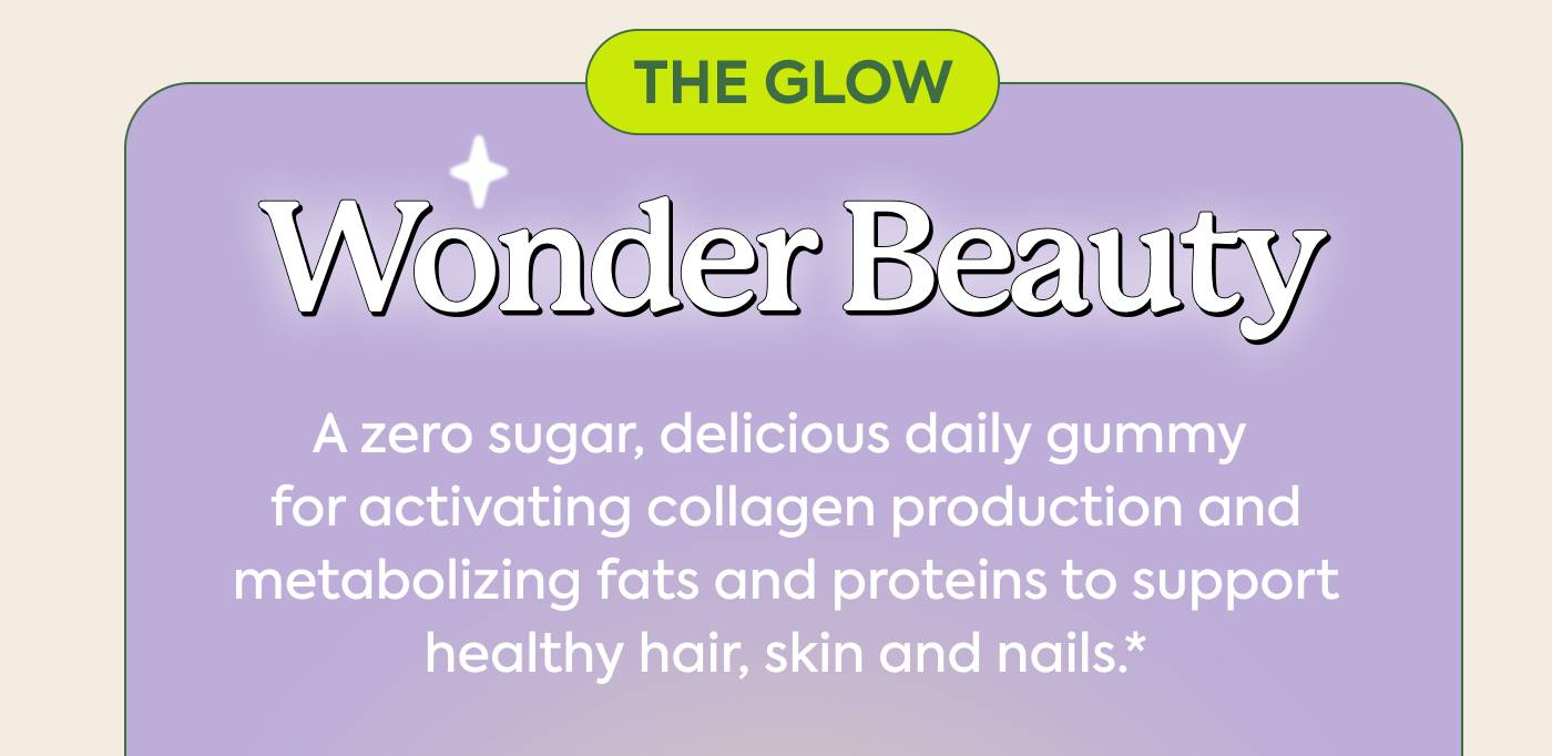 THE GLOW: Wonder Beauty | A zero sugar, delicious daily gummy for activating collagen production and metabolizing fats and proteins to support healthy hair, skin and nails.*