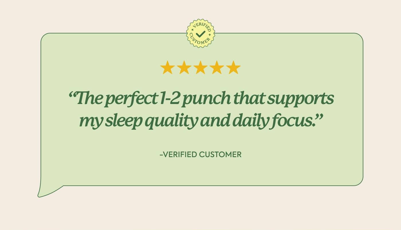 “The perfect 1-2 punch that supports my sleep quality and daily focus.” — Verified Customer