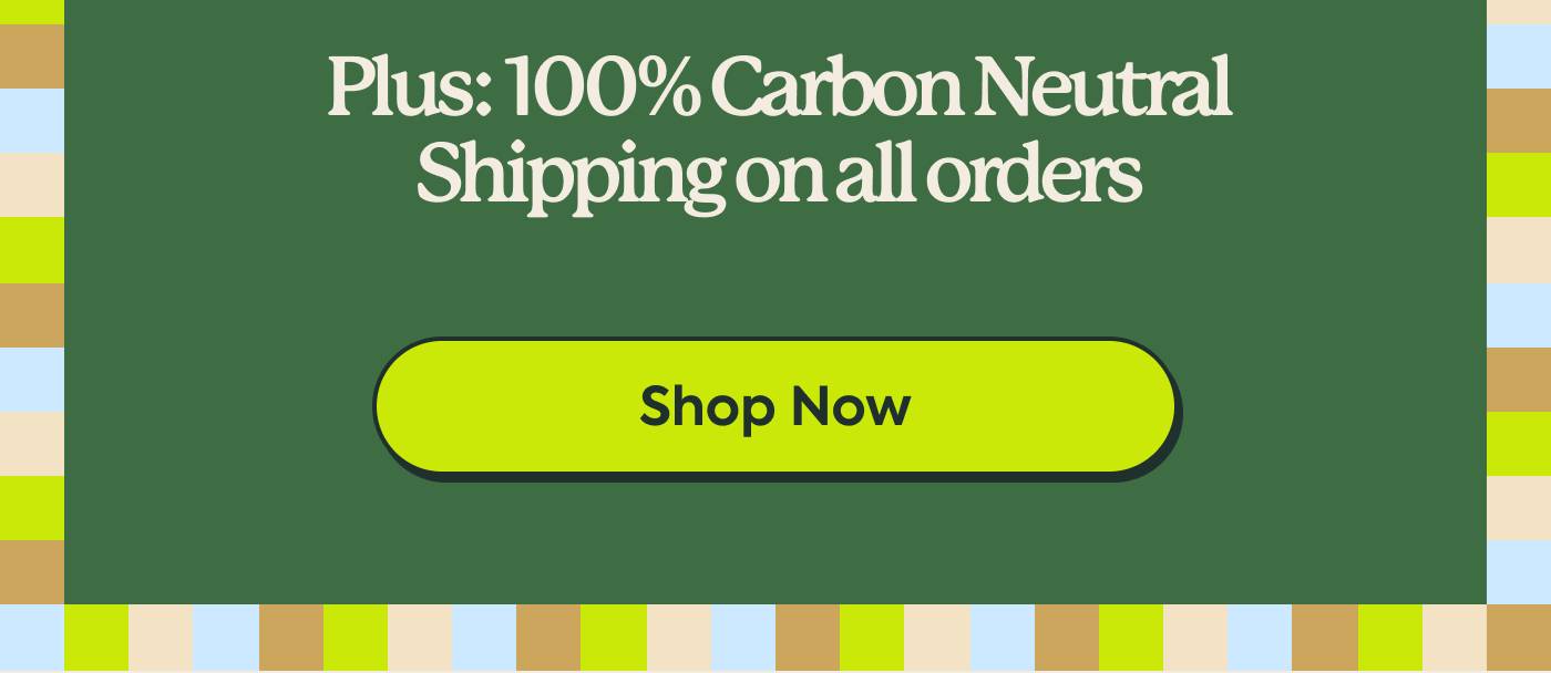 Plus: 100% Carbon Neutral Shipping on all orders. Shop Now