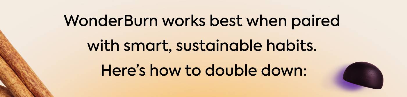 WonderBurn works best when paired with smart, sustainable habits. Here’s how to double down: