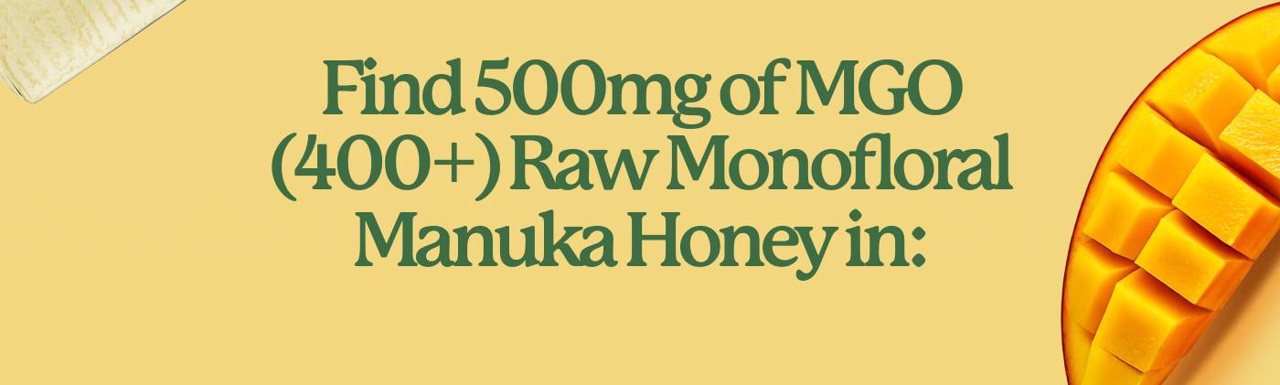 Find 500mg of MGO (400+) Raw Monofloral Manuka Honey in: Find 500mg of MGO (400+) Raw Monofloral Manuka Honey in: