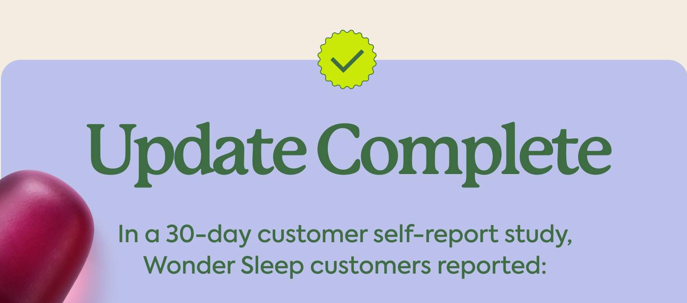 UPDATE COMPLETE In a 30-day customer self-report study, Wonder Sleep customers reported: