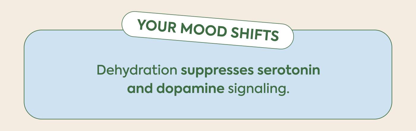 Your mood shifts without warning Dehydration suppresses serotonin and dopamine signaling.