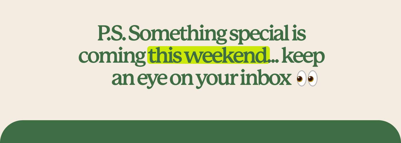 P.S. Something special is coming this weekend... keep an eye on your inbox 👀