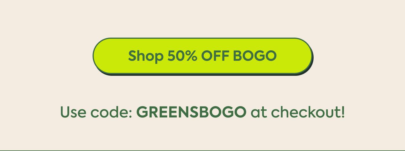 Shop 50% OFF BOGO. Use code: GREENSBOGO at checkout! Shop 50% OFF BOGO. Use code: GREENSBOGO at checkout!
