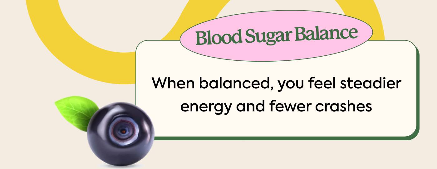 Blood sugar balance: When balanced, you feel steadier energy and fewer crashes