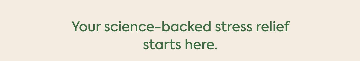 Your science-backed stress relief starts here. Your science-backed stress relief starts here.