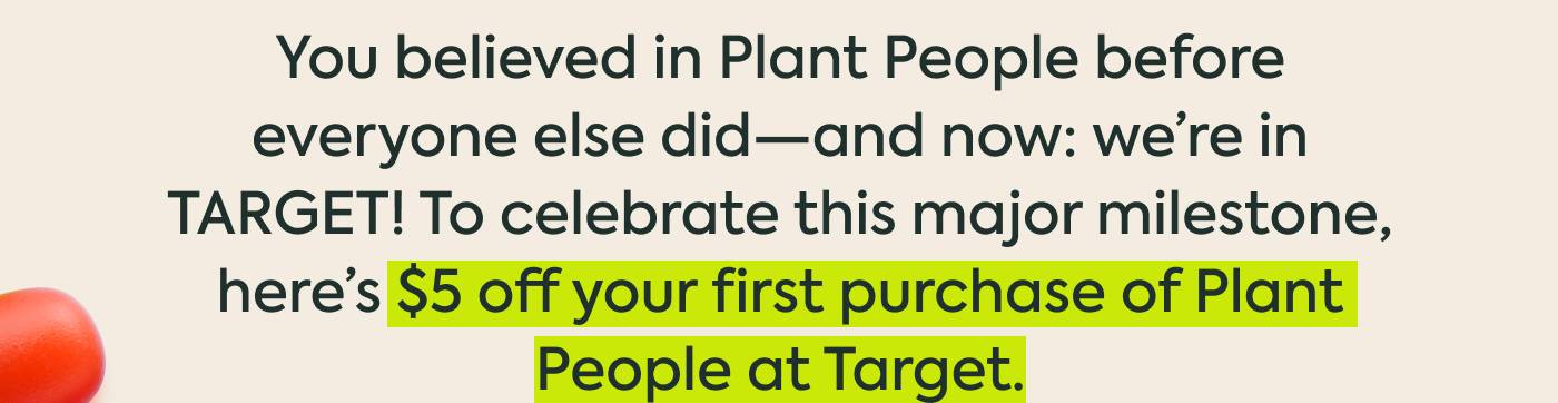 You believed in Plant People before everyone else did—and now: we’re in TARGET! To celebrate this major milestone, here’s $5 off your first purchase of Plant People at Target You believed in Plant People before everyone else did—and now: we’re in TARGET! To celebrate this major milestone, here’s $5 off your first purchase of Plant People at Target