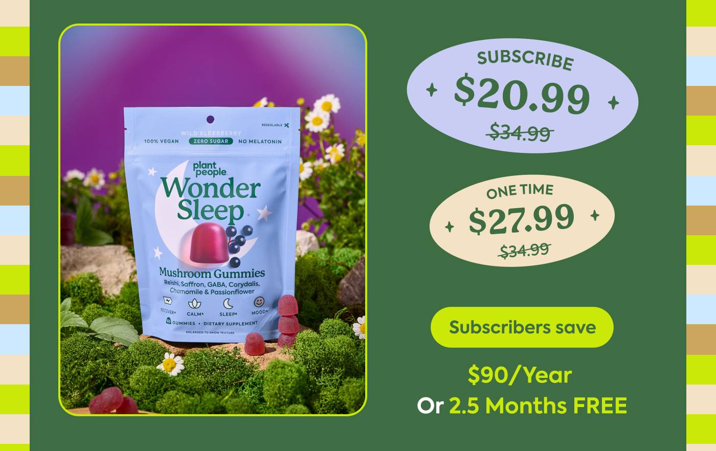 WonderSleep One-time (20% off): $34.99 → $27.99 Subscribe (40% off): $34.99 → $20.99 Subscribers save: $90/year or 2.5 months FREE